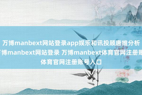万博manbext网站登录app娱乐和讯投顾唐维分析以为-万博manbext网站登录 万博manbext体育官网注册账号入口