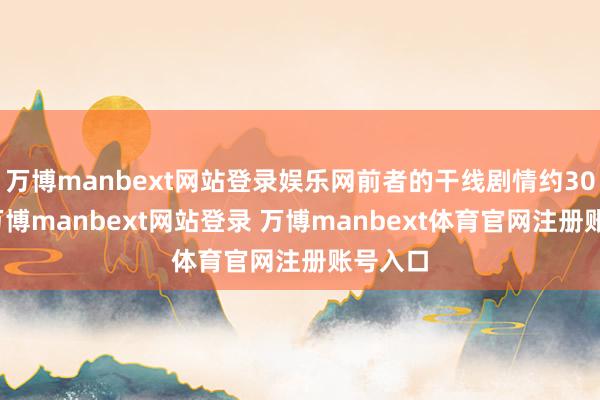 万博manbext网站登录娱乐网前者的干线剧情约30小时-万博manbext网站登录 万博manbext体育官网注册账号入口