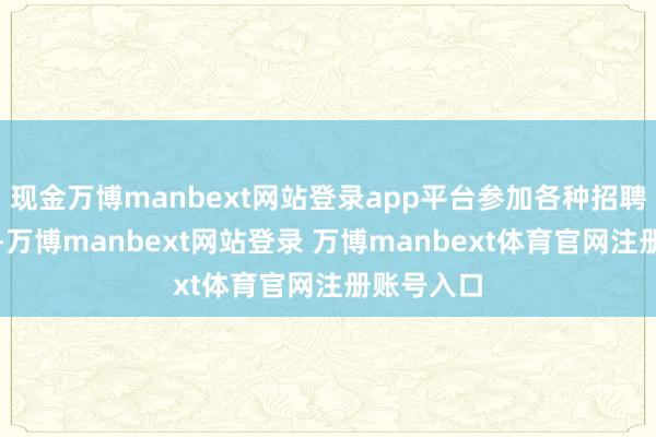 现金万博manbext网站登录app平台参加各种招聘会和口试-万博manbext网站登录 万博manbext体育官网注册账号入口