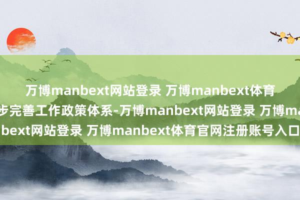 万博manbext网站登录 万博manbext体育官网注册账号入口进一步完善工作政策体系-万博manbext网站登录 万博manbext体育官网注册账号入口