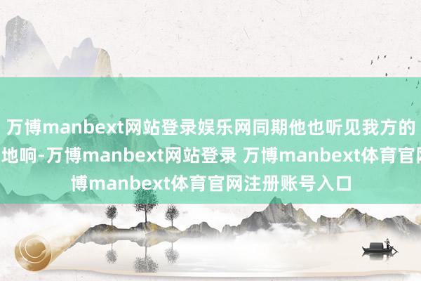 万博manbext网站登录娱乐网同期他也听见我方的胸部在“咚咚”地响-万博manbext网站登录 万博manbext体育官网注册账号入口