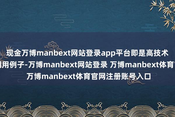 现金万博manbext网站登录app平台即是高技术里一个集大成的利用例子-万博manbext网站登录 万博manbext体育官网注册账号入口