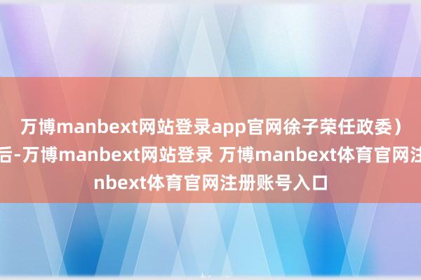 万博manbext网站登录app官网徐子荣任政委）；抗战告捷后-万博manbext网站登录 万博manbext体育官网注册账号入口