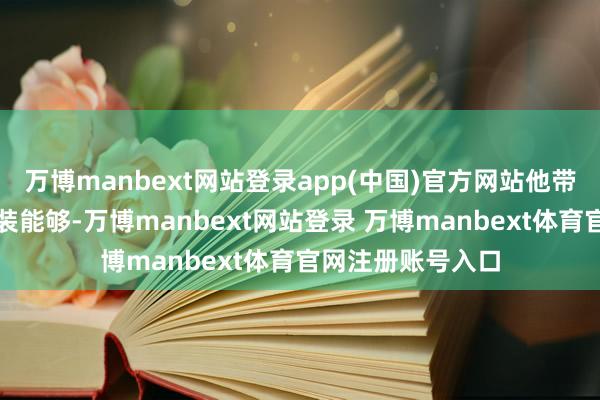 万博manbext网站登录app(中国)官方网站他带着雄师队全部轻装能够-万博manbext网站登录 万博manbext体育官网注册账号入口