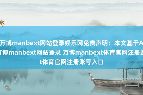 万博manbext网站登录娱乐网免责声明：本文基于AI分娩-万博manbext网站登录 万博manbext体育官网注册账号入口