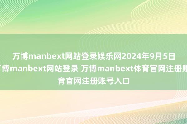 万博manbext网站登录娱乐网　　2024年9月5日晚间-万博manbext网站登录 万博manbext体育官网注册账号入口