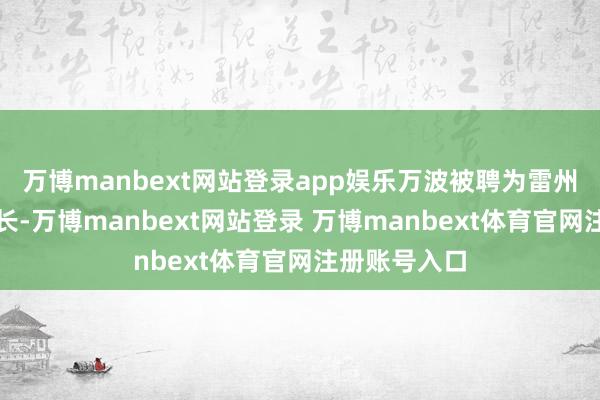 万博manbext网站登录app娱乐万波被聘为雷州农商行董事长-万博manbext网站登录 万博manbext体育官网注册账号入口