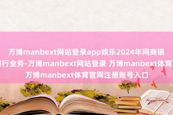 万博manbext网站登录app娱乐2024年网商银行鼎力发展来往银行业务-万博manbext网站登录 万博manbext体育官网注册账号入口