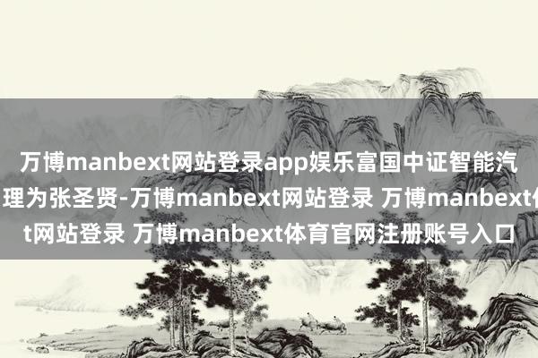 万博manbext网站登录app娱乐富国中证智能汽车主题ETF现任基金司理为张圣贤-万博manbext网站登录 万博manbext体育官网注册账号入口