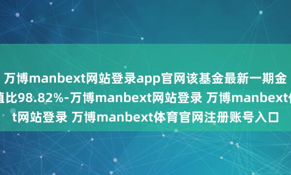 万博manbext网站登录app官网该基金最新一期金钱建树为:股票占净值比98.82%-万博manbext网站登录 万博manbext体育官网注册账号入口