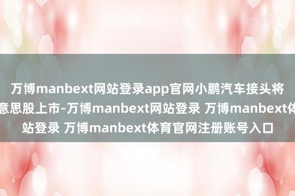万博manbext网站登录app官网小鹏汽车接头将小鹏汇天在港股或好意思股上市-万博manbext网站登录 万博manbext体育官网注册账号入口