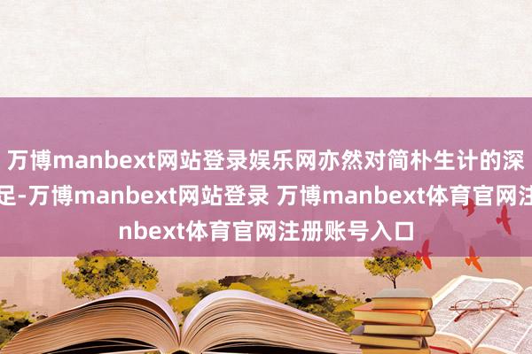 万博manbext网站登录娱乐网亦然对简朴生计的深深心疼与餍足-万博manbext网站登录 万博manbext体育官网注册账号入口