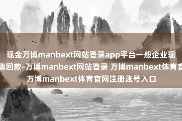 现金万博manbext网站登录app平台一般企业现款流入主要为销售回款-万博manbext网站登录 万博manbext体育官网注册账号入口