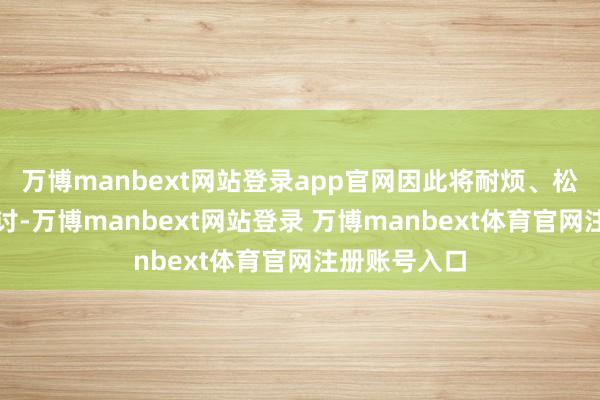 万博manbext网站登录app官网因此将耐烦、松懈地进行探讨-万博manbext网站登录 万博manbext体育官网注册账号入口