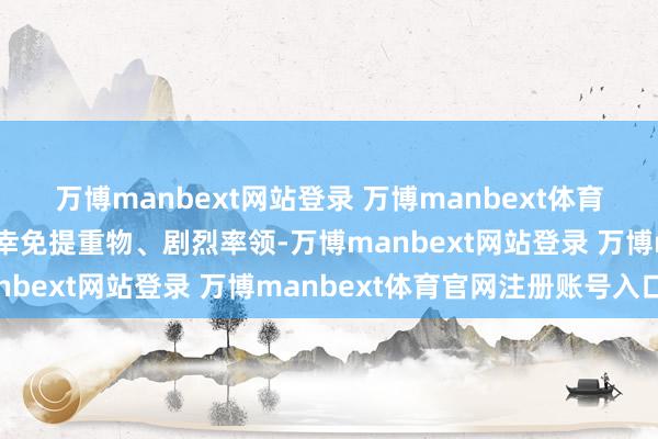 万博manbext网站登录 万博manbext体育官网注册账号入口但需幸免提重物、剧烈率领-万博manbext网站登录 万博manbext体育官网注册账号入口