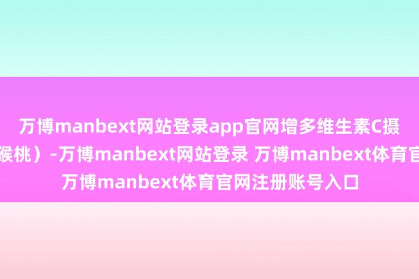 万博manbext网站登录app官网增多维生素C摄入（如橙子、猕猴桃）-万博manbext网站登录 万博manbext体育官网注册账号入口