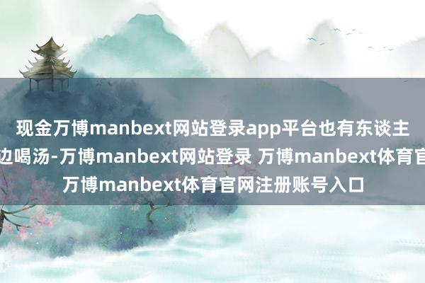 现金万博manbext网站登录app平台也有东谈主可爱一边吃饭一边喝汤-万博manbext网站登录 万博manbext体育官网注册账号入口