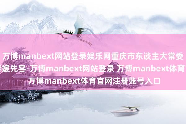 万博manbext网站登录娱乐网重庆市东谈主大常委会法工委副主任李媛先容-万博manbext网站登录 万博manbext体育官网注册账号入口