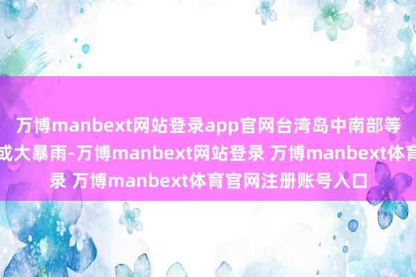万博manbext网站登录app官网台湾岛中南部等地部分地区有暴雨或大暴雨-万博manbext网站登录 万博manbext体育官网注册账号入口