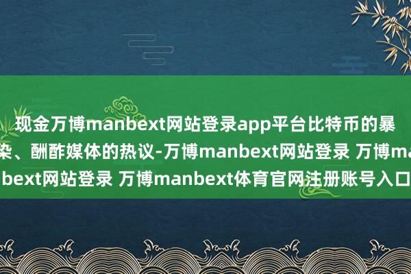 现金万博manbext网站登录app平台比特币的暴涨暴跌、媒体报谈的渲染、酬酢媒体的热议-万博manbext网站登录 万博manbext体育官网注册账号入口