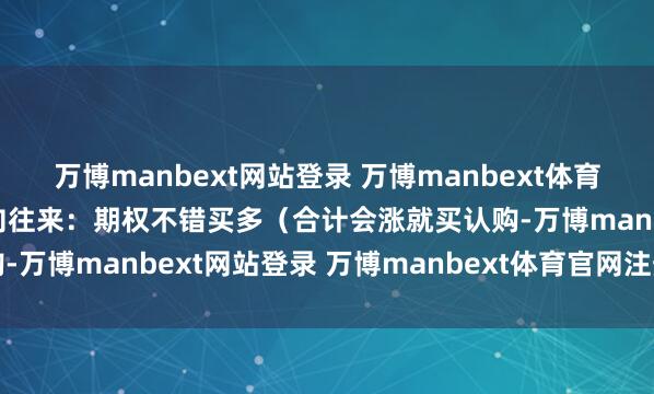 万博manbext网站登录 万博manbext体育官网注册账号入口2.双向往来：期权不错买多（合计会涨就买认购-万博manbext网站登录 万博manbext体育官网注册账号入口