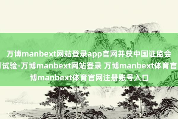 万博manbext网站登录app官网并获中国证监会答允注册后方可试验-万博manbext网站登录 万博manbext体育官网注册账号入口
