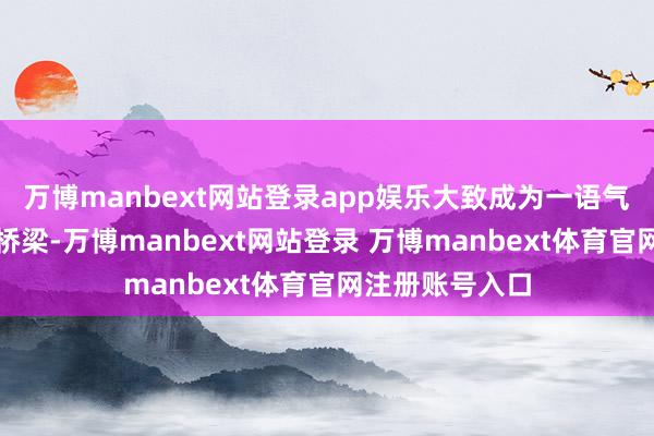 万博manbext网站登录app娱乐大致成为一语气传统与当代的桥梁-万博manbext网站登录 万博manbext体育官网注册账号入口