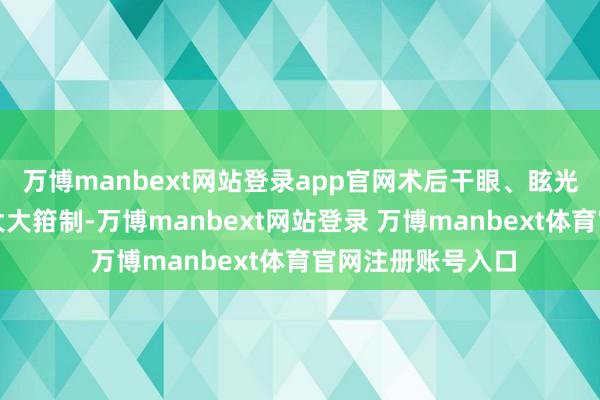 万博manbext网站登录app官网术后干眼、眩光等并发症发生率大大箝制-万博manbext网站登录 万博manbext体育官网注册账号入口