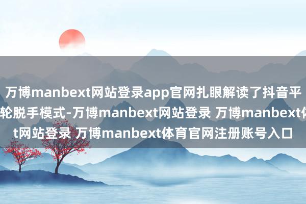 万博manbext网站登录app官网扎眼解读了抖音平台