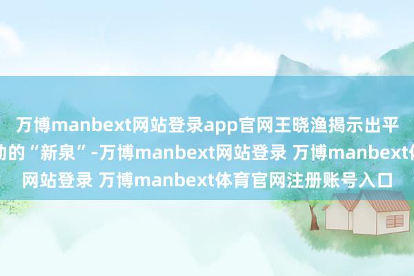 万博manbext网站登录app官网王晓渔揭示出平川自己可能赋存着涌动的“新泉”-万博manbext网站登录 万博manbext体育官网注册账号入口