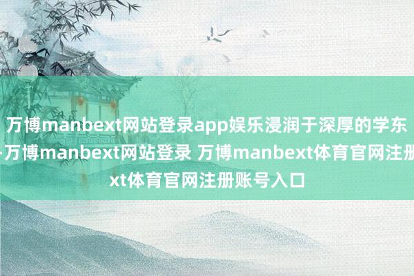 万博manbext网站登录app娱乐浸润于深厚的学东谈主传统-万博manbext网站登录 万博manbext体育官网注册账号入口