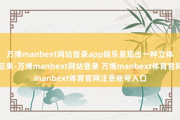 万博manbext网站登录app娱乐呈现出一种立体而全面的视觉后果-万博manbext网站登录 万博manbext体育官网注册账号入口