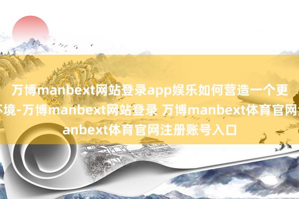 万博manbext网站登录app娱乐如何营造一个更谐和的社会环境-万博manbext网站登录 万博manbext体育官网注册账号入口
