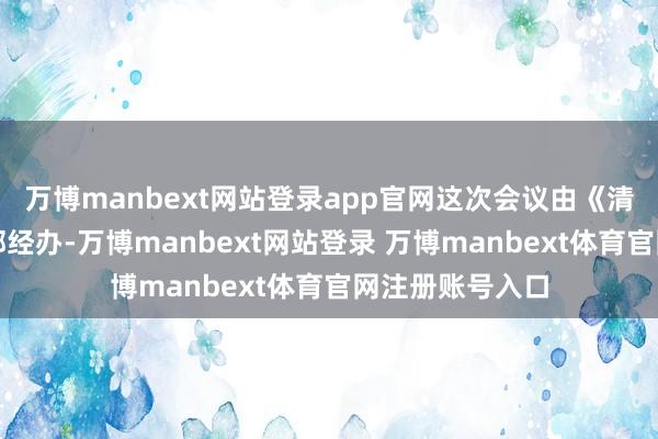 万博manbext网站登录app官网这次会议由《清华法学》裁剪部经办-万博manbext网站登录 万博manbext体育官网注册账号入口