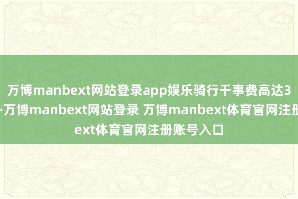 万博manbext网站登录app娱乐骑行干事费高达30元/小时-万博manbext网站登录 万博manbext体育官网注册账号入口