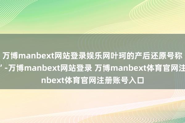 万博manbext网站登录娱乐网叶珂的产后还原号称“教科书级”-万博manbext网站登录 万博manbext体育官网注册账号入口