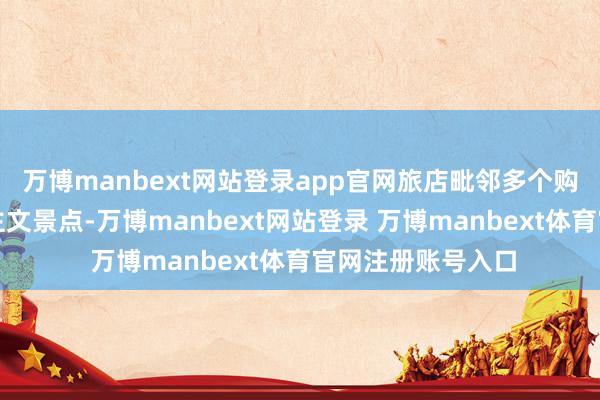 万博manbext网站登录app官网旅店毗邻多个购物中心和东说念主文景点-万博manbext网站登录 万博manbext体育官网注册账号入口