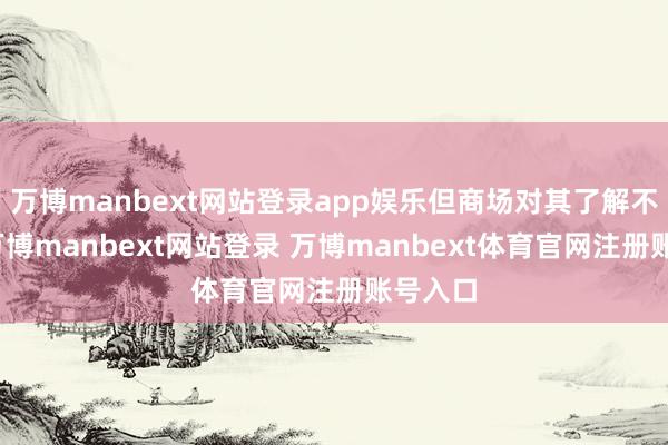 万博manbext网站登录app娱乐但商场对其了解不算多-万博manbext网站登录 万博manbext体育官网注册账号入口