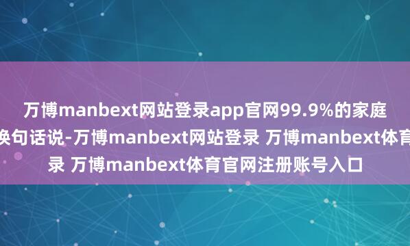 万博manbext网站登录app官网99.9%的家庭进款不及100万！换句话说-万博manbext网站登录 万博manbext体育官网注册账号入口