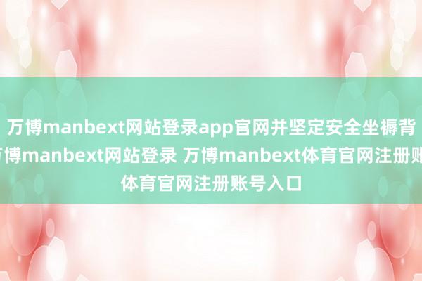 万博manbext网站登录app官网并坚定安全坐褥背负书-万博manbext网站登录 万博manbext体育官网注册账号入口