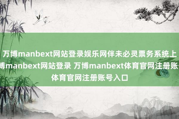 万博manbext网站登录娱乐网伴未必灵票务系统上线-万博manbext网站登录 万博manbext体育官网注册账号入口