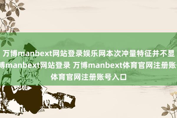万博manbext网站登录娱乐网本次冲量特征并不显着-万博manbext网站登录 万博manbext体育官网注册账号入口