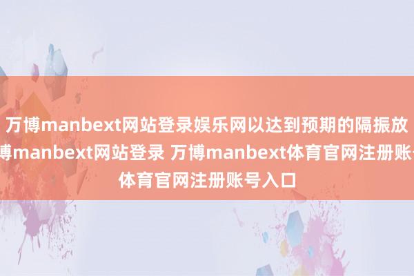 万博manbext网站登录娱乐网以达到预期的隔振放置-万博manbext网站登录 万博manbext体育官网注册账号入口