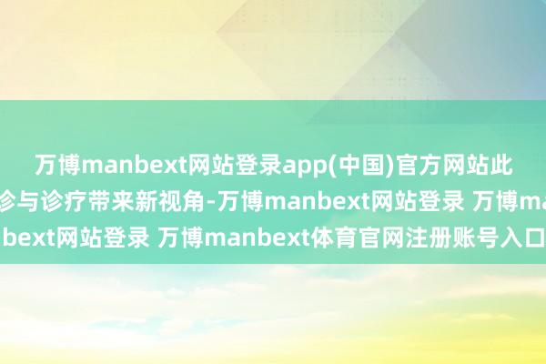 万博manbext网站登录app(中国)官方网站此项大肆可能为癌症的会诊与诊疗带来新视角-万博manbext网站登录 万博manbext体育官网注册账号入口
