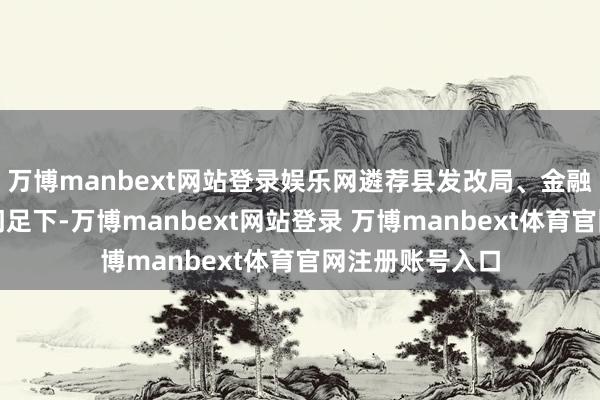 万博manbext网站登录娱乐网遴荐县发改局、金融监管支局双部门足下-万博manbext网站登录 万博manbext体育官网注册账号入口