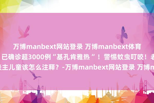 万博manbext网站登录 万博manbext体育官网注册账号入口博益创丨已确诊超3000例“基孔肯雅热“ ！警惕蚊虫叮咬！老东谈主儿童该怎么注释？-万博manbext网站登录 万博manbext体育官网注册账号入口