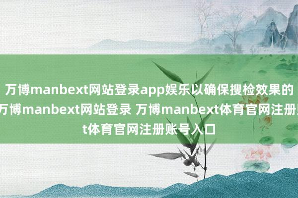 万博manbext网站登录app娱乐以确保搜检效果的准确性-万博manbext网站登录 万博manbext体育官网注册账号入口