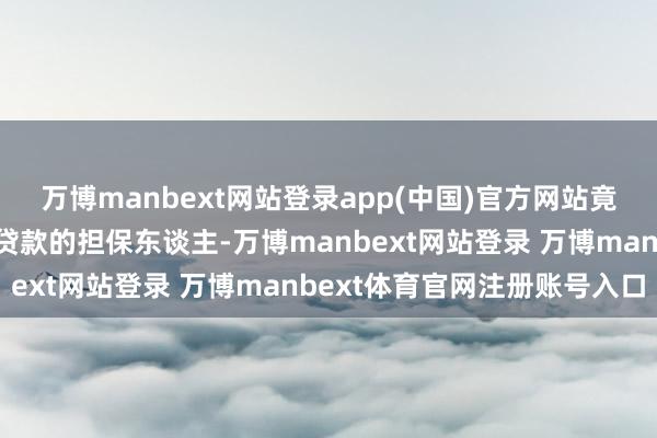 万博manbext网站登录app(中国)官方网站竟不成想议地成为了这笔贷款的担保东谈主-万博manbext网站登录 万博manbext体育官网注册账号入口