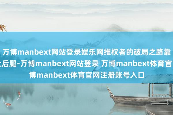 万博manbext网站登录娱乐网维权者的破局之路靠近技能加持的扯后腿-万博manbext网站登录 万博manbext体育官网注册账号入口