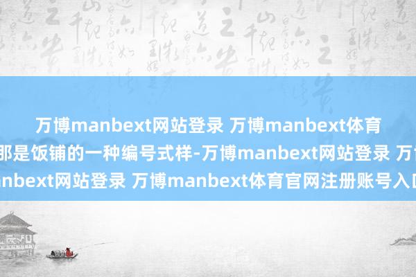 万博manbext网站登录 万博manbext体育官网注册账号入口以为那是饭铺的一种编号式样-万博manbext网站登录 万博manbext体育官网注册账号入口